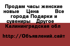 Продам часы женские новые. › Цена ­ 220 - Все города Подарки и сувениры » Другое   . Калининградская обл.